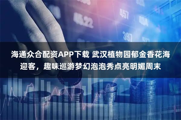 海通众合配资APP下载 武汉植物园郁金香花海迎客，趣味巡游梦幻泡泡秀点亮明媚周末