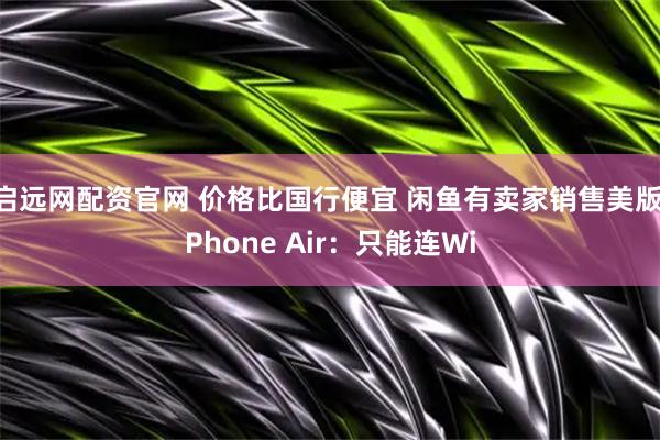 启远网配资官网 价格比国行便宜 闲鱼有卖家销售美版iPhone Air：只能连Wi