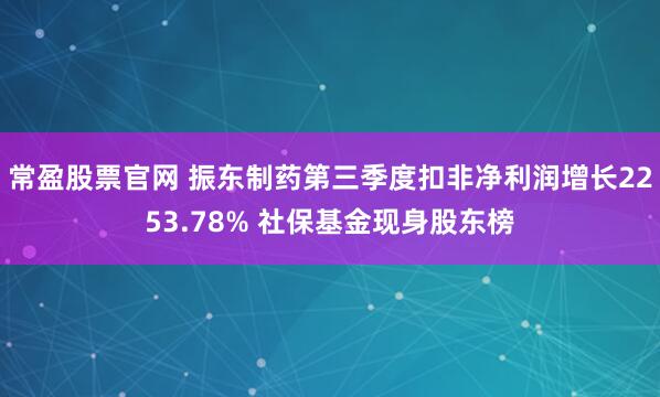 常盈股票官网 振东制药第三季度扣非净利润增长2253.78% 社保基金现身股东榜