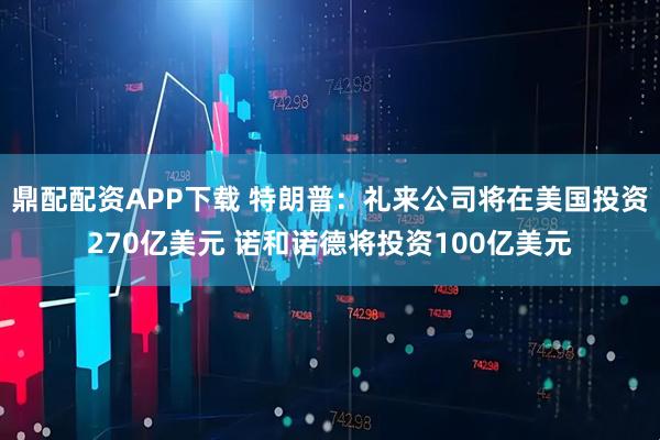 鼎配配资APP下载 特朗普：礼来公司将在美国投资270亿美元 诺和诺德将投资100亿美元