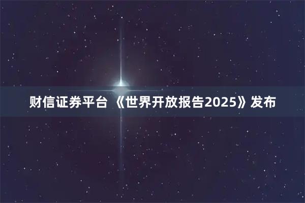财信证券平台 《世界开放报告2025》发布