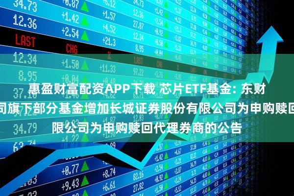 惠盈财富配资APP下载 芯片ETF基金: 东财基金管理有限公司旗下部分基金增加长城证券股份有限公司为申购赎回代理券商的公告
