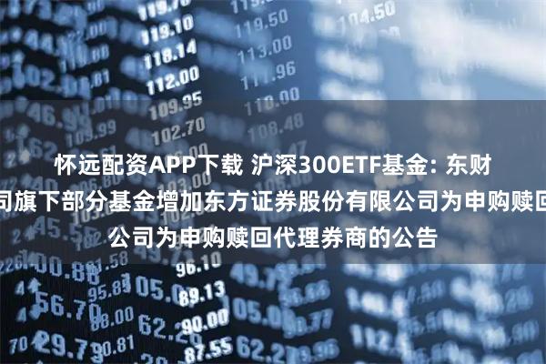 怀远配资APP下载 沪深300ETF基金: 东财基金管理有限公司旗下部分基金增加东方证券股份有限公司为申购赎回代理券商的公告
