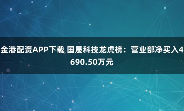金港配资APP下载 国晟科技龙虎榜:营业部净买入4690.50万元