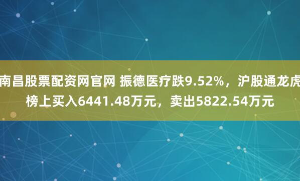 南昌股票配资网官网 振德医疗跌9.52%，沪股通龙虎榜上买入6441.48万元，卖出5822.54万元