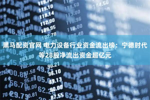 黑马配资官网 电力设备行业资金流出榜：宁德时代等28股净流出资金超亿元