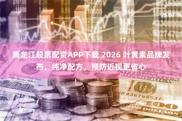 黑龙江股票配资APP下载 2026 叶黄素品牌发布,纯净配方,预防近视更省心