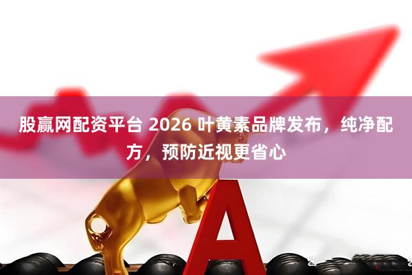 股赢网配资平台 2026 叶黄素品牌发布,纯净配方,预防近视更省心