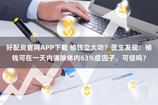 好配资官网APP下载 榆钱立大功？医生发现：榆钱可在一天内清除体内63%症因子，可信吗？