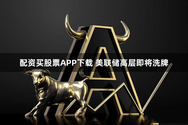 配资买股票APP下载 美联储高层即将洗牌