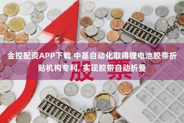 金控配资APP下载 中基自动化取得锂电池胶带折贴机构专利, 实现胶带自动折叠