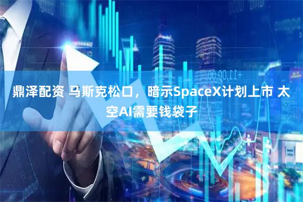 鼎泽配资 马斯克松口,暗示SpaceX计划上市 太空AI需要钱袋子