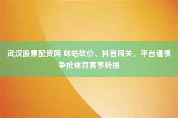 武汉股票配资网 咪咕砍价、抖音闯关,平台谨慎争抢体育赛事转播