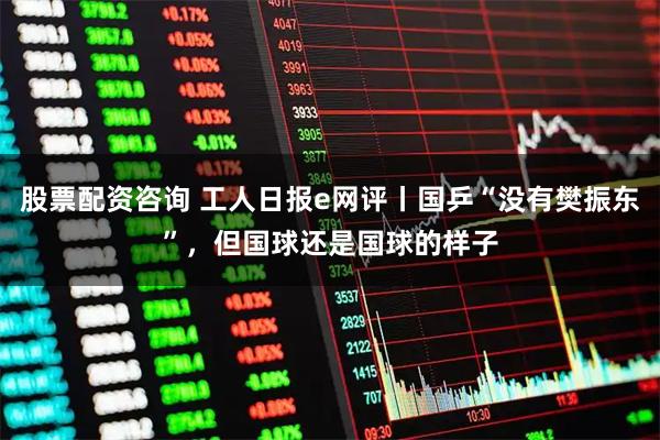 股票配资咨询 工人日报e网评丨国乒“没有樊振东”,但国球还是国球的样子