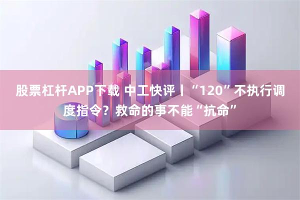 股票杠杆APP下载 中工快评丨“120”不执行调度指令？救命的事不能“抗命”