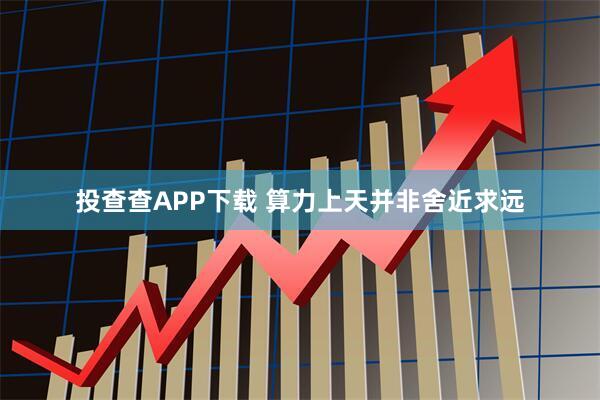投查查APP下载 算力上天并非舍近求远