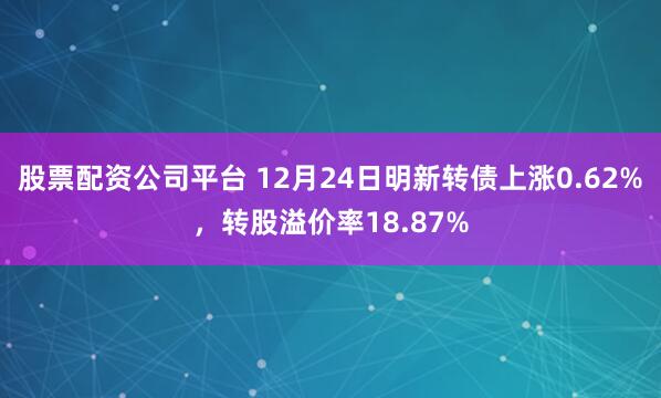 股票配资公司平台 12月24日明新转债上涨0.62%，转股溢价率18.87%