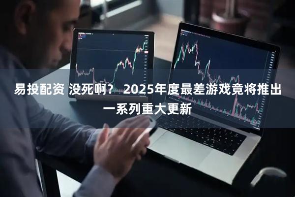 易投配资 没死啊？ 2025年度最差游戏竟将推出一系列重大更新