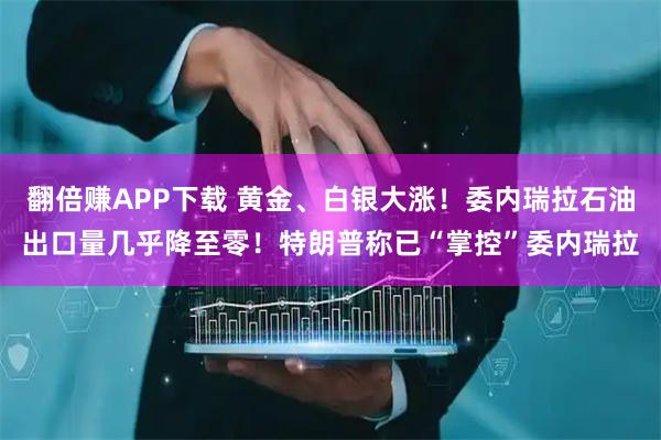 翻倍赚APP下载 黄金、白银大涨！委内瑞拉石油出口量几乎降至零！特朗普称已“掌控”委内瑞拉