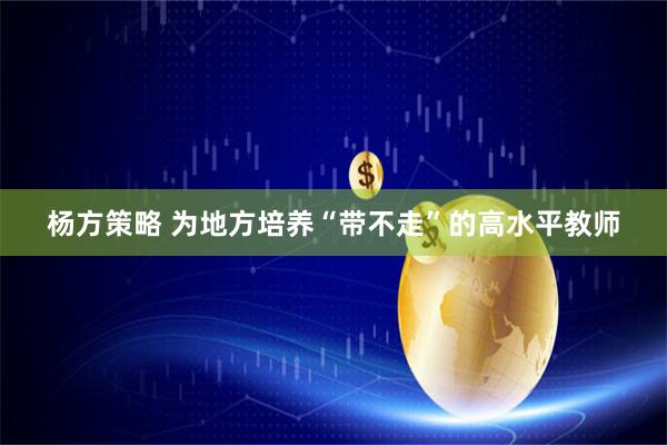 杨方策略 为地方培养“带不走”的高水平教师