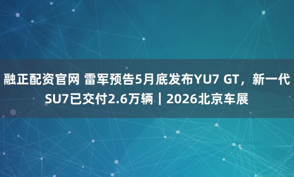 融正配资官网 雷军预告5月底发布YU7 GT，新一代SU7已交付2.6万辆｜2026北京车展