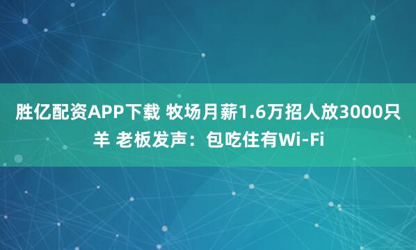 胜亿配资APP下载 牧场月薪1.6万招人放3000只羊 老板发声：包吃住有Wi-Fi