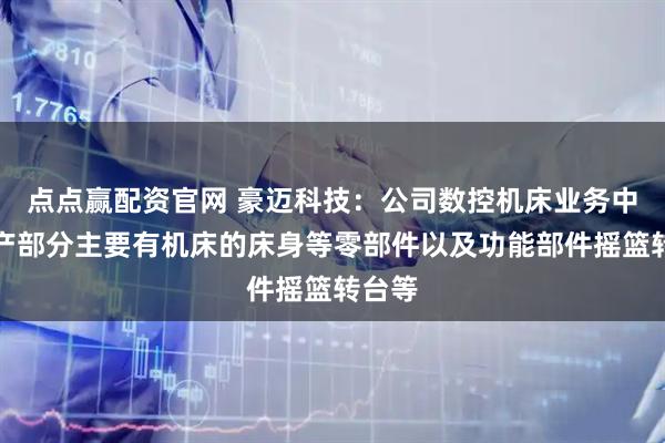 点点赢配资官网 豪迈科技：公司数控机床业务中，自产部分主要有机床的床身等零部件以及功能部件摇篮转台等