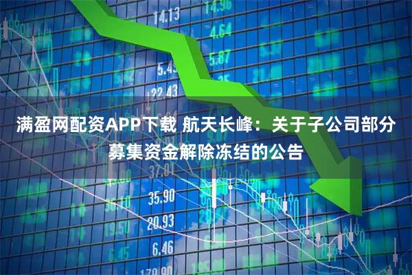 满盈网配资APP下载 航天长峰：关于子公司部分募集资金解除冻结的公告