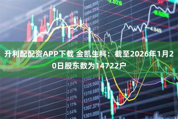 升利配配资APP下载 金凯生科：截至2026年1月20日股东数为14722户