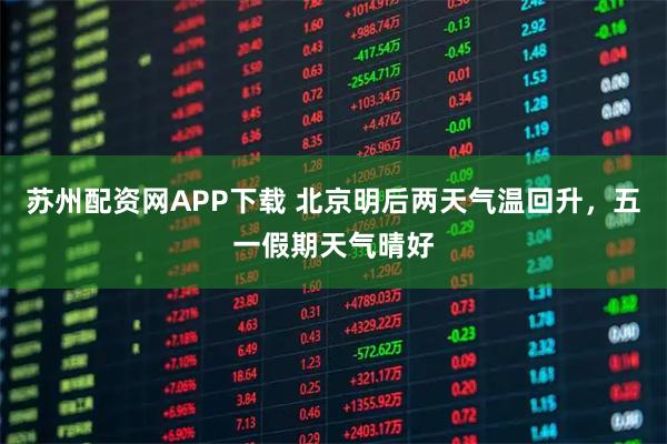 苏州配资网APP下载 北京明后两天气温回升，五一假期天气晴好