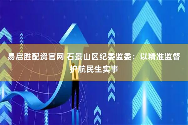 易启胜配资官网 石景山区纪委监委：以精准监督护航民生实事