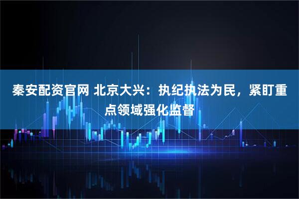 秦安配资官网 北京大兴：执纪执法为民，紧盯重点领域强化监督