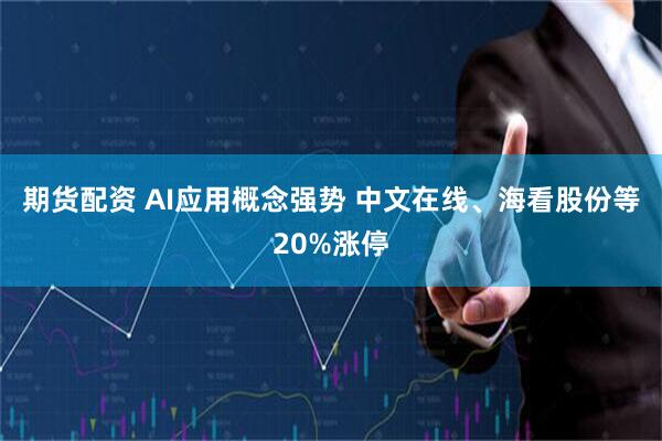 期货配资 AI应用概念强势 中文在线、海看股份等20%涨停