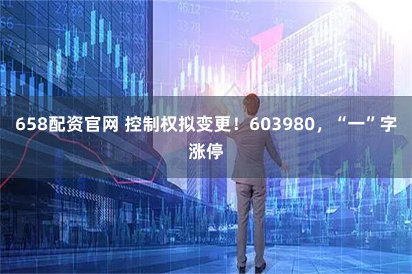 658配资官网 控制权拟变更！603980，“一”字涨停