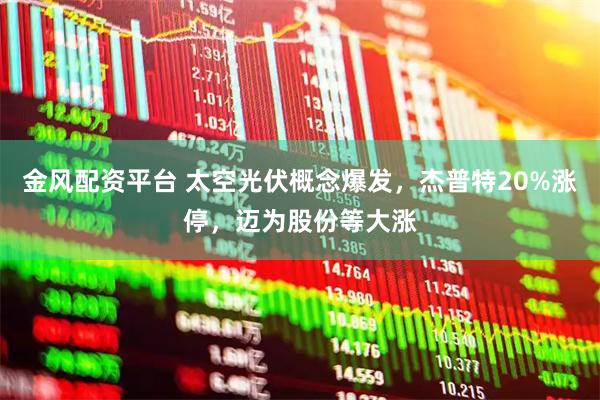 金风配资平台 太空光伏概念爆发，杰普特20%涨停，迈为股份等大涨