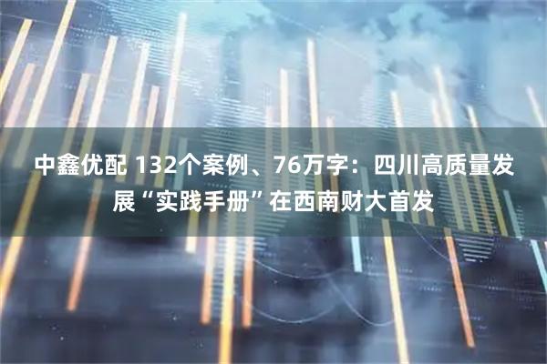 中鑫优配 132个案例、76万字:四川高质量发展“实践手册”在西南财大首发
