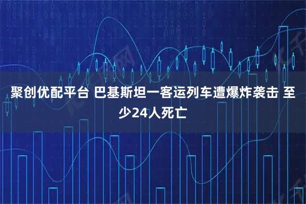 聚创优配平台 巴基斯坦一客运列车遭爆炸袭击 至少24人死亡