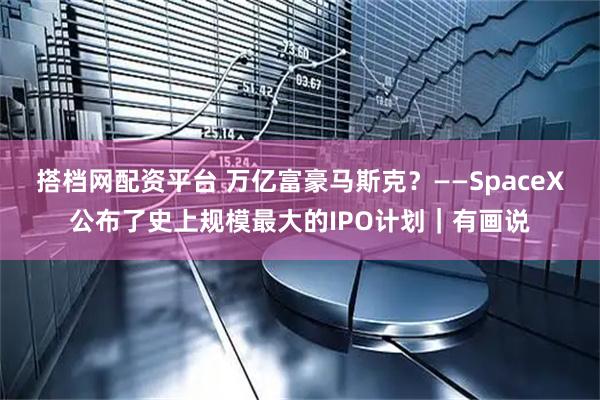 搭档网配资平台 万亿富豪马斯克？——SpaceX公布了史上规模最大的IPO计划｜有画说