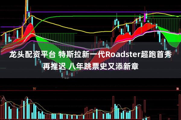 龙头配资平台 特斯拉新一代Roadster超跑首秀再推迟 八年跳票史又添新章