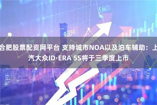合肥股票配资网平台 支持城市NOA以及泊车辅助：上汽大众ID·ERA 5S将于三季度上市