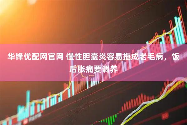 华锋优配网官网 慢性胆囊炎容易拖成老毛病，饭后胀痛要调养