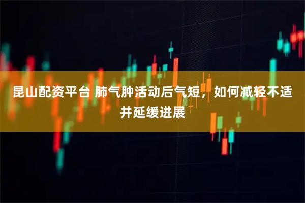昆山配资平台 肺气肿活动后气短,如何减轻不适并延缓进展