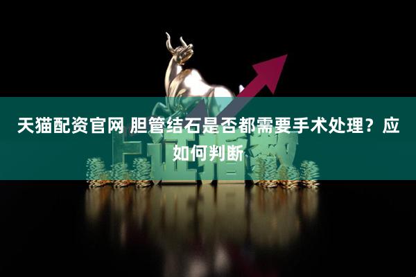 天猫配资官网 胆管结石是否都需要手术处理？应如何判断