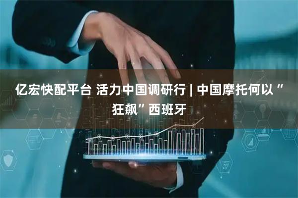 亿宏快配平台 活力中国调研行 | 中国摩托何以“狂飙”西班牙