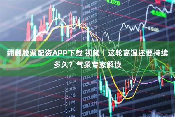 翻翻股票配资APP下载 视频丨这轮高温还要持续多久？气象专家解读