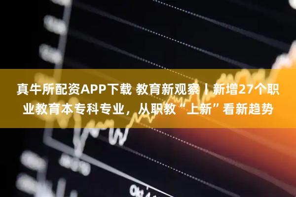 真牛所配资APP下载 教育新观察丨新增27个职业教育本专科专业,从职教“上新”看新趋势