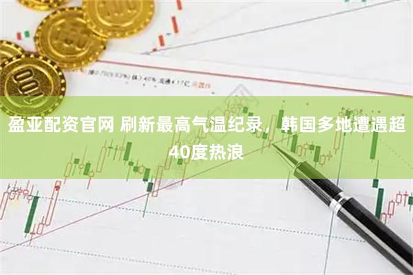 盈亚配资官网 刷新最高气温纪录，韩国多地遭遇超40度热浪