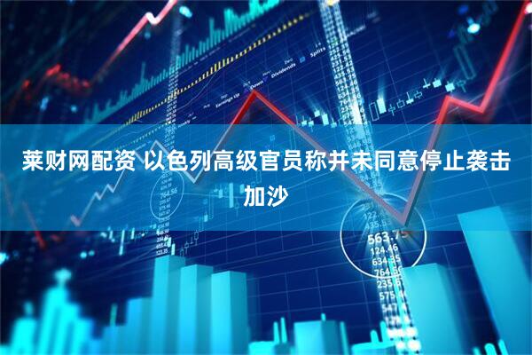 莱财网配资 以色列高级官员称并未同意停止袭击加沙